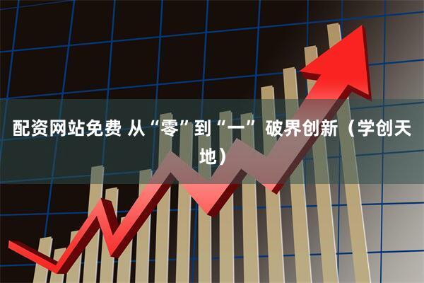 配资网站免费 从“零”到“一” 破界创新（学创天地）