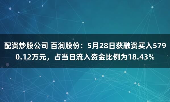 配资炒股公司 百润股份：5月28日获融资买入5790.12万元，占当日流入资金比例为18.43%