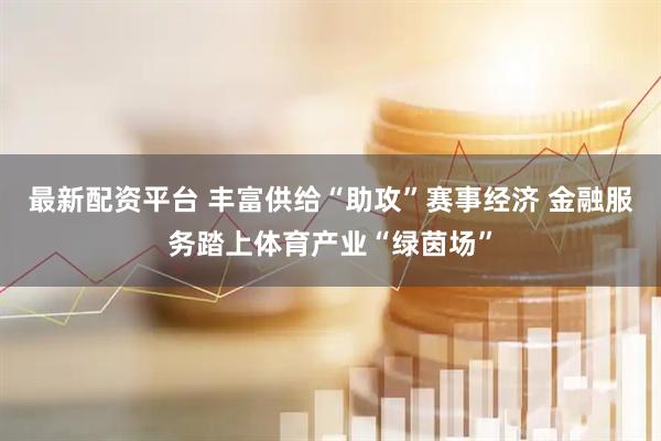 最新配资平台 丰富供给“助攻”赛事经济 金融服务踏上体育产业“绿茵场”