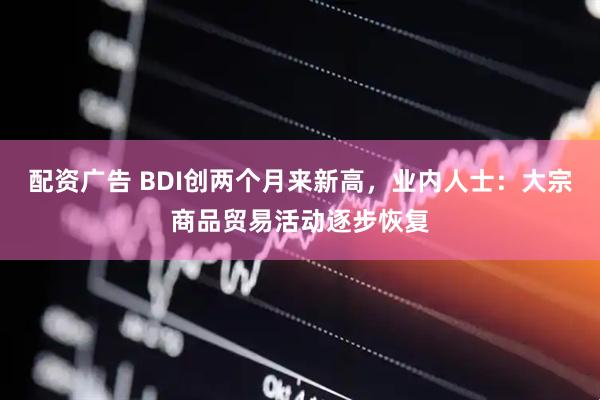 配资广告 BDI创两个月来新高，业内人士：大宗商品贸易活动逐步恢复