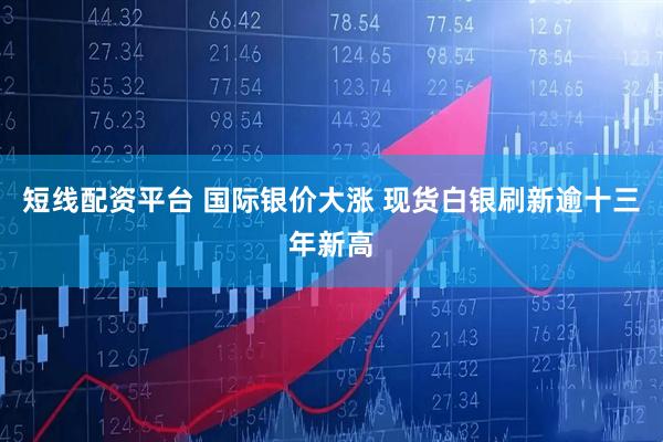 短线配资平台 国际银价大涨 现货白银刷新逾十三年新高