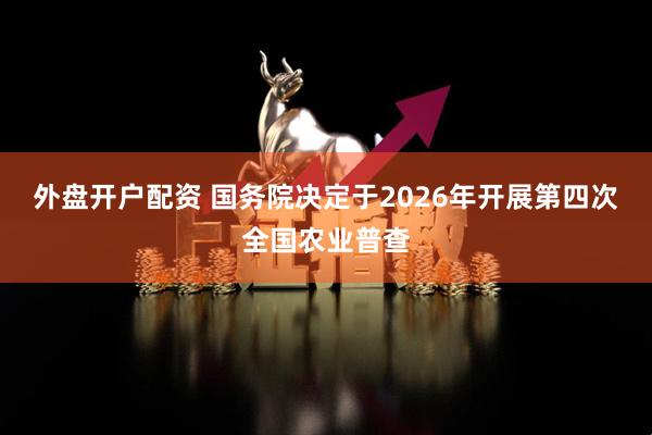 外盘开户配资 国务院决定于2026年开展第四次全国农业普查