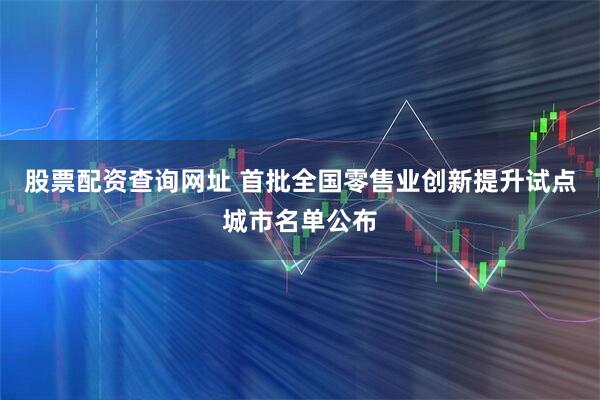 股票配资查询网址 首批全国零售业创新提升试点城市名单公布