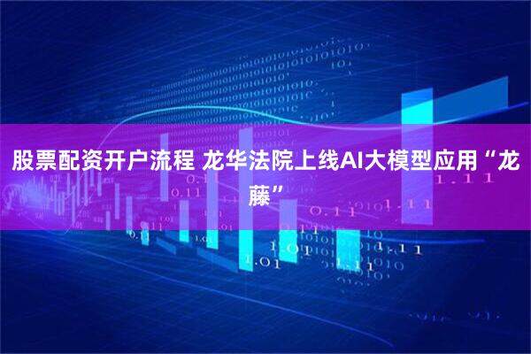 股票配资开户流程 龙华法院上线AI大模型应用“龙藤”