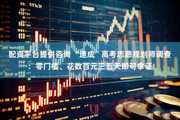 配资平台提供咨询 “速成”高考志愿规划师调查：零门槛、花数百元三五天即可拿证