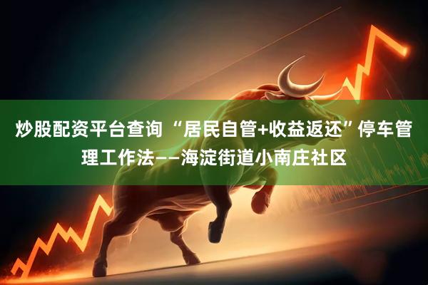 炒股配资平台查询 “居民自管+收益返还”停车管理工作法——海淀街道小南庄社区