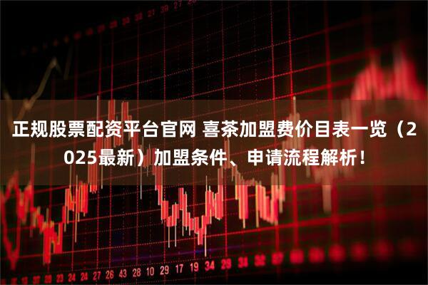 正规股票配资平台官网 喜茶加盟费价目表一览（2025最新）加盟条件、申请流程解析！