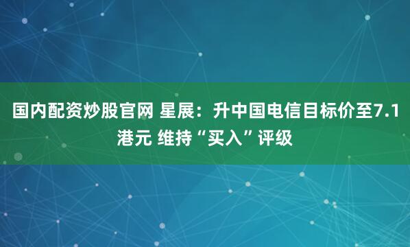 国内配资炒股官网 星展：升中国电信目标价至7.1港元 维持“买入”评级
