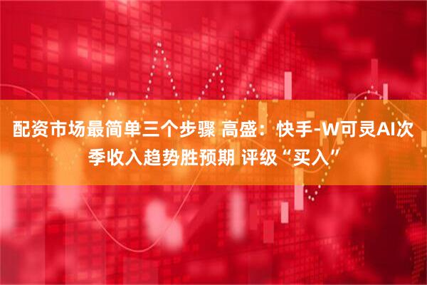配资市场最简单三个步骤 高盛：快手-W可灵AI次季收入趋势胜预期 评级“买入”