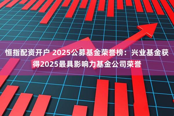恒指配资开户 2025公募基金荣誉榜：兴业基金获得2025最具影响力基金公司荣誉