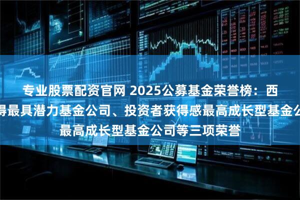 专业股票配资官网 2025公募基金荣誉榜：西部利得基金获得最具潜力基金公司、投资者获得感最高成长型基金公司等三项荣誉