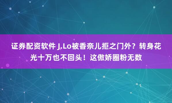 证券配资软件 J.Lo被香奈儿拒之门外？转身花光十万也不回头！这傲娇圈粉无数