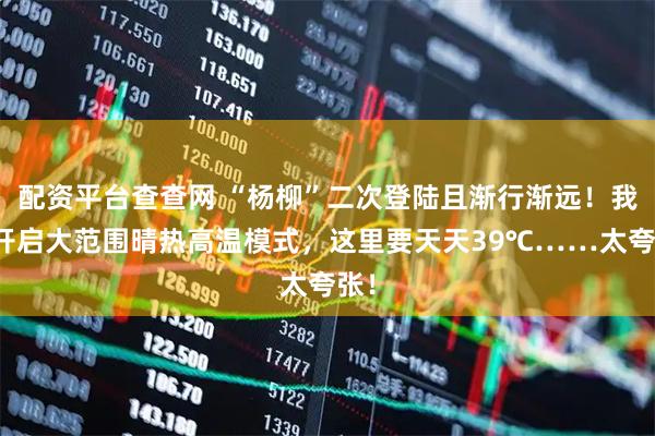 配资平台查查网 “杨柳”二次登陆且渐行渐远！我省开启大范围晴热高温模式，这里要天天39℃……太夸张！