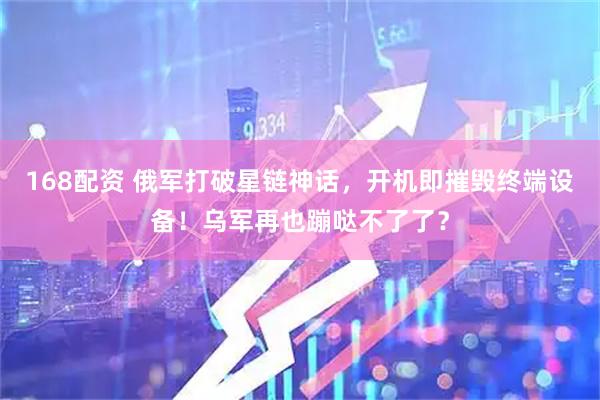 168配资 俄军打破星链神话，开机即摧毁终端设备！乌军再也蹦哒不了了？