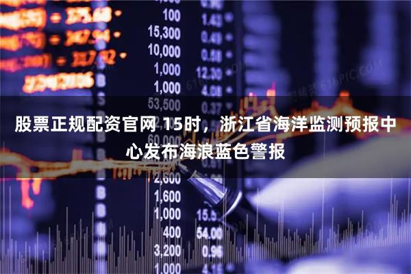 股票正规配资官网 15时，浙江省海洋监测预报中心发布海浪蓝色警报