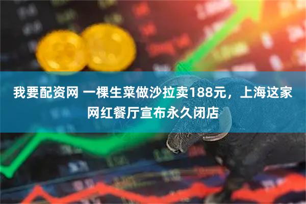 我要配资网 一棵生菜做沙拉卖188元，上海这家网红餐厅宣布永久闭店