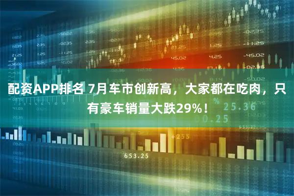 配资APP排名 7月车市创新高，大家都在吃肉，只有豪车销量大跌29%！