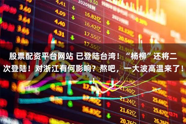 股票配资平台网站 已登陆台湾！“杨柳”还将二次登陆！对浙江有何影响？熬吧，一大波高温来了！